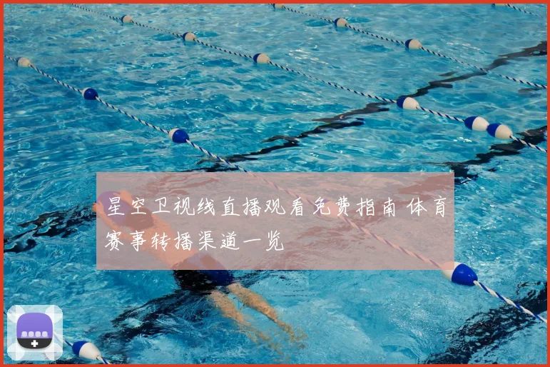 星空卫视线直播观看免费指南 体育赛事转播渠道一览