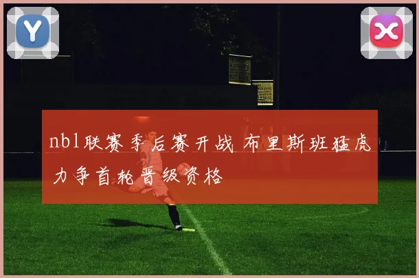 nbl联赛季后赛开战 布里斯班猛虎力争首轮晋级资格