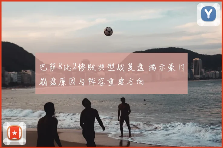 巴萨8比2惨败典型战复盘 揭示豪门崩盘原因与阵容重建方向