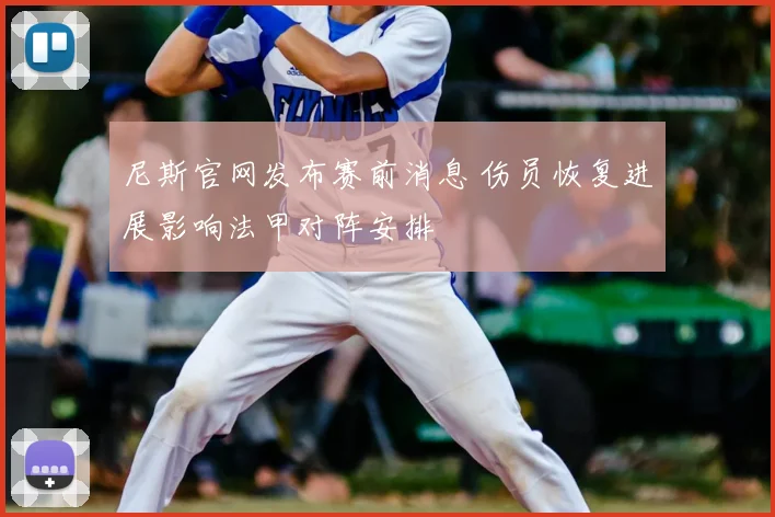 尼斯官网发布赛前消息 伤员恢复进展影响法甲对阵安排