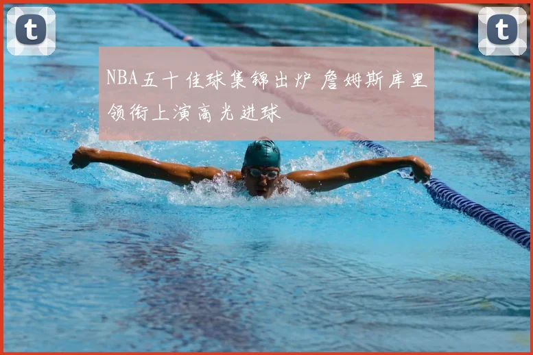 NBA五十佳球集锦出炉 詹姆斯库里领衔上演高光进球