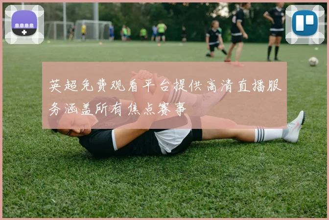 英超免费观看平台提供高清直播服务涵盖所有焦点赛事