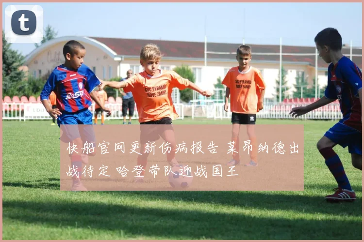 快船官网更新伤病报告 莱昂纳德出战待定 哈登带队迎战国王