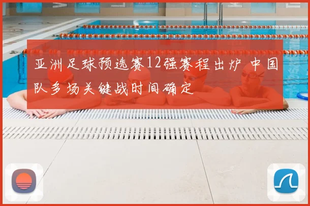 亚洲足球预选赛12强赛程出炉 中国队多场关键战时间确定