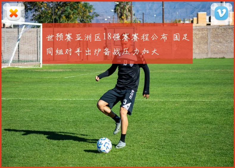 世预赛亚洲区18强赛赛程公布 国足同组对手出炉备战压力加大