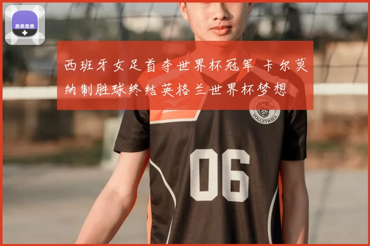 西班牙女足首夺世界杯冠军 卡尔莫纳制胜球终结英格兰世界杯梦想