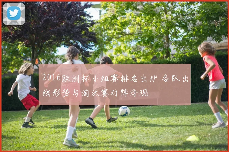 2016欧洲杯小组赛排名出炉 各队出线形势与淘汰赛对阵浮现